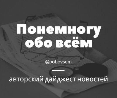 Понемногу обо всём - авторский дайджест новостей.